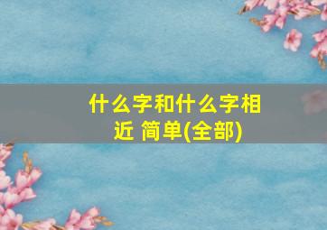 什么字和什么字相近 简单(全部)